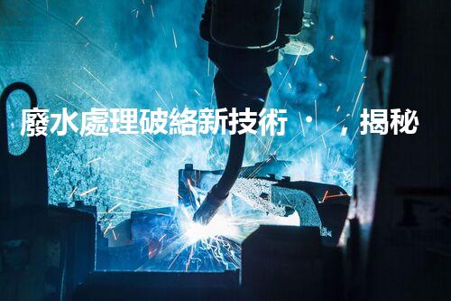 廢水處理破絡新技術，揭秘工業(yè)廢水的凈化之謎！